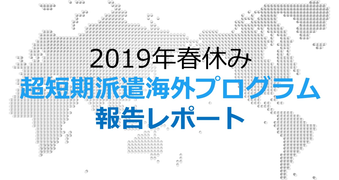 2019年春休みに実施した超短期派遣海外プログラムの報告レポートを掲載！